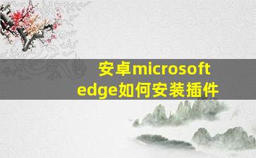 安卓microsoft edge如何安装插件